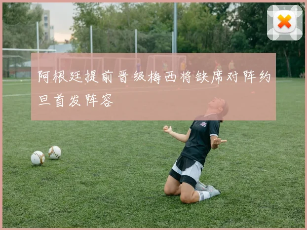 阿根廷提前晋级梅西将缺席对阵约旦首发阵容