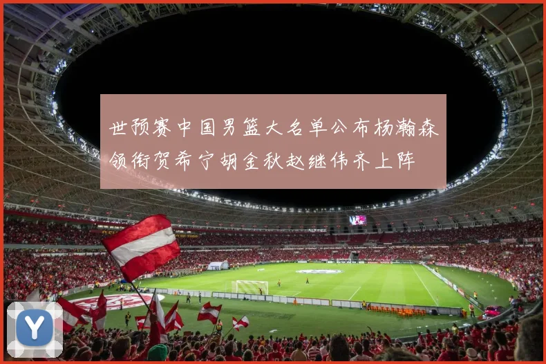 世预赛中国男篮大名单公布杨瀚森领衔贺希宁胡金秋赵继伟齐上阵