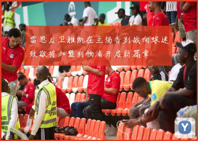 雷恩后卫雅凯在主场告别战向球迷致敬将加盟利物浦开启新篇章