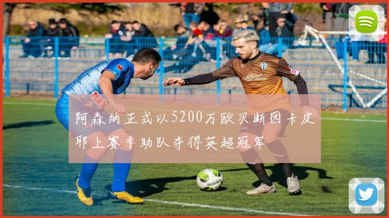 阿森纳正式以5200万欧买断因卡皮耶上赛季助队夺得英超冠军