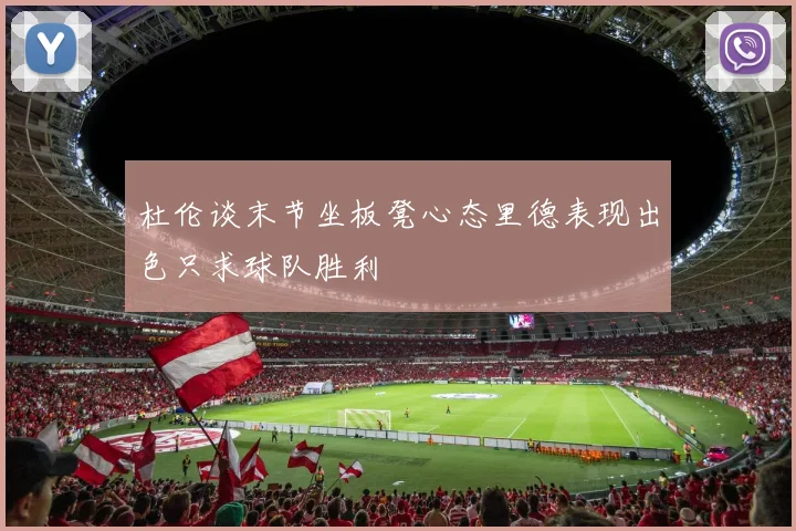杜伦谈末节坐板凳心态里德表现出色只求球队胜利