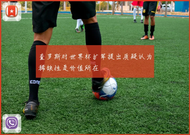 奎罗斯对世界杯扩军提出质疑认为稀缺性是价值所在