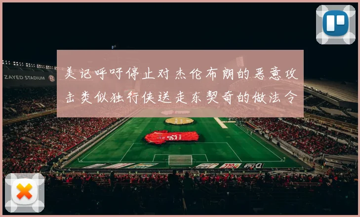 美记呼吁停止对杰伦布朗的恶意攻击类似独行侠送走东契奇的做法令人作呕
