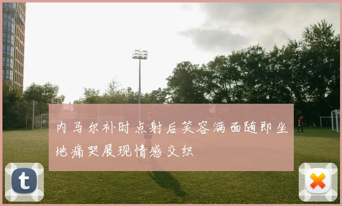 内马尔补时点射后笑容满面随即坐地痛哭展现情感交织
