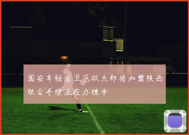 国安年轻后卫范双杰即将加盟陕西联合手续正在办理中