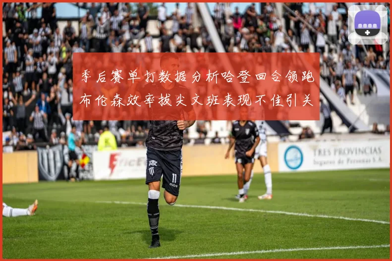 季后赛单打数据分析哈登回合领跑布伦森效率拔尖文班表现不佳引关注