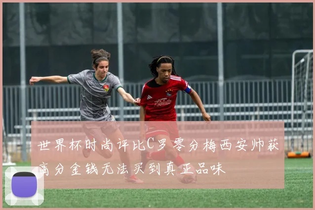 世界杯时尚评比C罗零分梅西安帅获高分金钱无法买到真正品味