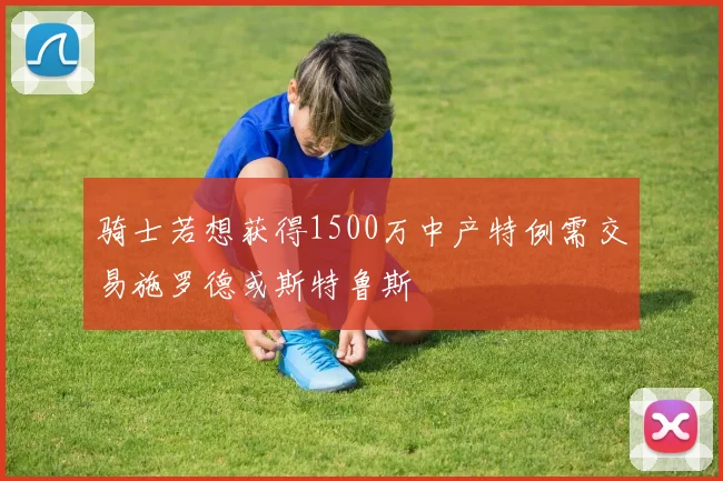 骑士若想获得1500万中产特例需交易施罗德或斯特鲁斯