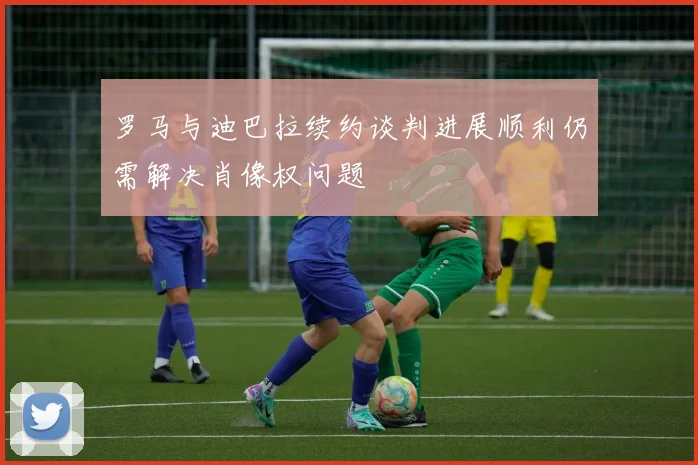 罗马与迪巴拉续约谈判进展顺利仍需解决肖像权问题