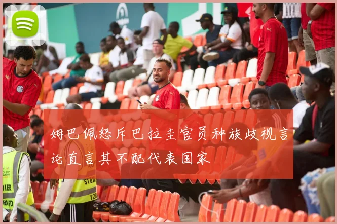 姆巴佩怒斥巴拉圭官员种族歧视言论直言其不配代表国家