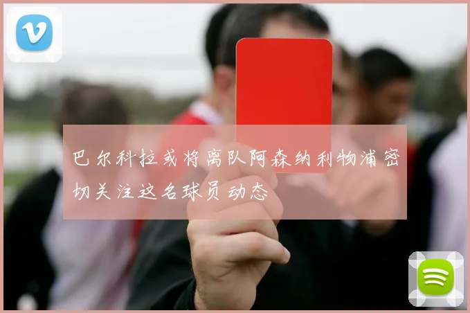 巴尔科拉或将离队阿森纳利物浦密切关注这名球员动态