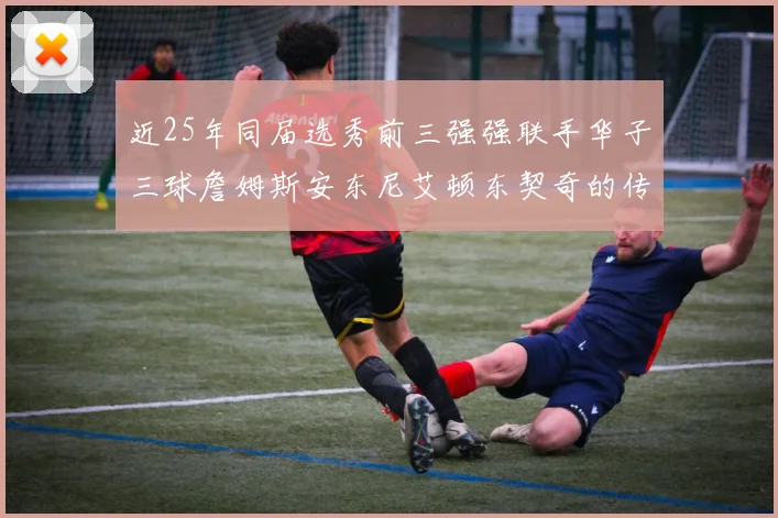 近25年同届选秀前三强强联手华子三球詹姆斯安东尼艾顿东契奇的传奇故事