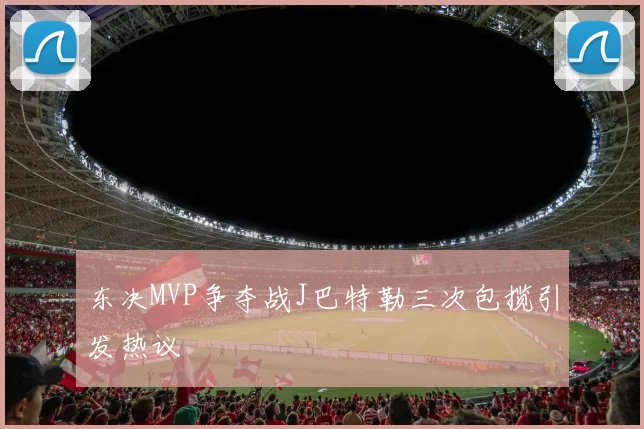 东决MVP争夺战J巴特勒三次包揽引发热议