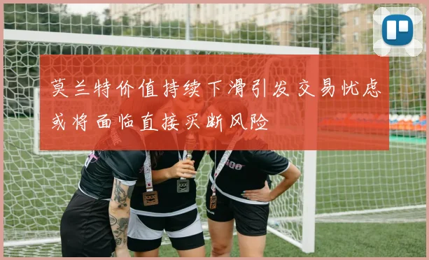莫兰特价值持续下滑引发交易忧虑或将面临直接买断风险