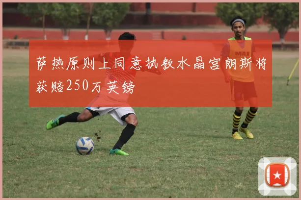 萨热原则上同意执教水晶宫朗斯将获赔250万英镑